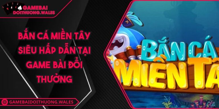 Bắn Cá Miền Tây Siêu Hấp Dẫn Tại Game Bài Đổi Thưởng
